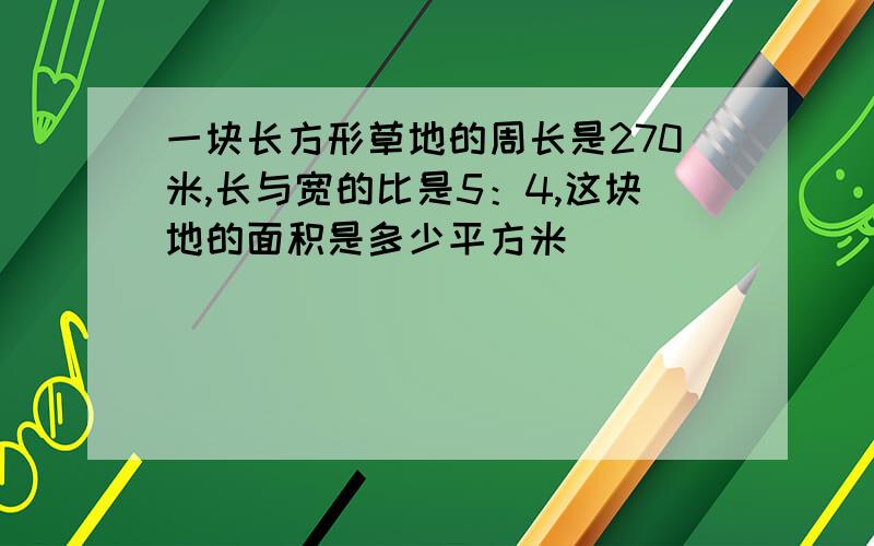 一块长方形草地的周长是270米,长与宽的比是5：4,这块地的面积是多少平方米