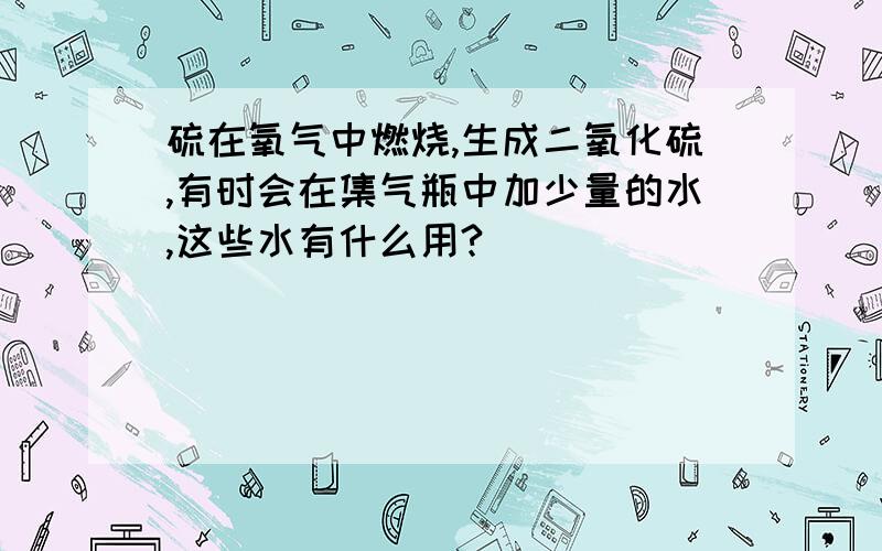 硫在氧气中燃烧,生成二氧化硫,有时会在集气瓶中加少量的水,这些水有什么用?