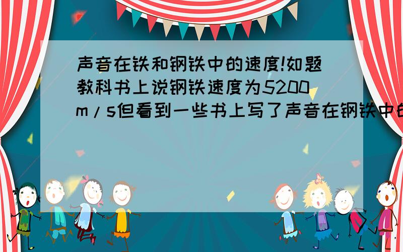 声音在铁和钢铁中的速度!如题教科书上说钢铁速度为5200m/s但看到一些书上写了声音在钢铁中的速度为4500m/s,铁中的速度为5200m/s请问到底是哪个对啊,钢铁和铁应该是不一样的吧····我问的