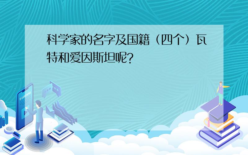 科学家的名字及国籍（四个）瓦特和爱因斯坦呢?