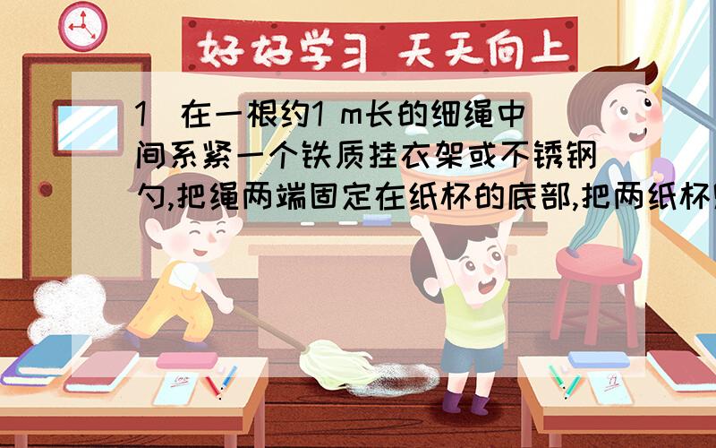 1．在一根约1 m长的细绳中间系紧一个铁质挂衣架或不锈钢勺,把绳两端固定在纸杯的底部,把两纸杯贴着双耳,然后弯下腰使勺子自由悬垂下来.请别人用另一把钢勺敲击系在绳上的勺,或者自己