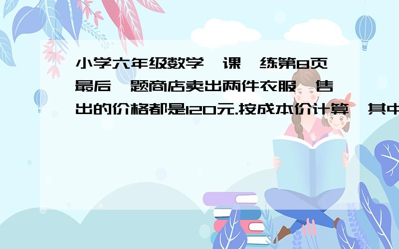 小学六年级数学一课一练第8页最后一题商店卖出两件衣服,售出的价格都是120元.按成本价计算,其中一件衣服赚了五分之一,另一件亏了五分之一,问：两件衣服联合起来考虑,是赚了还是亏了?