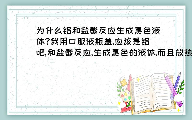 为什么铝和盐酸反应生成黑色液体?我用口服液瓶盖,应该是铝吧,和盐酸反应,生成黑色的液体,而且放热,温度高得皮肤都受不了,为什么会这样?氯化铝不是无色的吗?为什么有黑色的液体?还放热