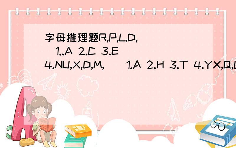 字母推理题R,P,L,D,__1..A 2.C 3.E 4.NU,X,D,M,__1.A 2.H 3.T 4.YX,Q,L,I,___1.G 2.H 3.I 4.J