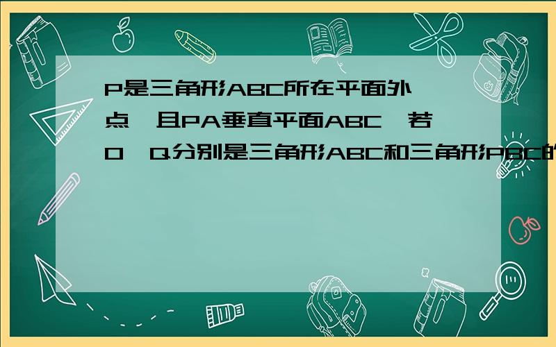 P是三角形ABC所在平面外一点,且PA垂直平面ABC,若O、Q分别是三角形ABC和三角形PBC的垂心,求证OQ垂直平面PBC