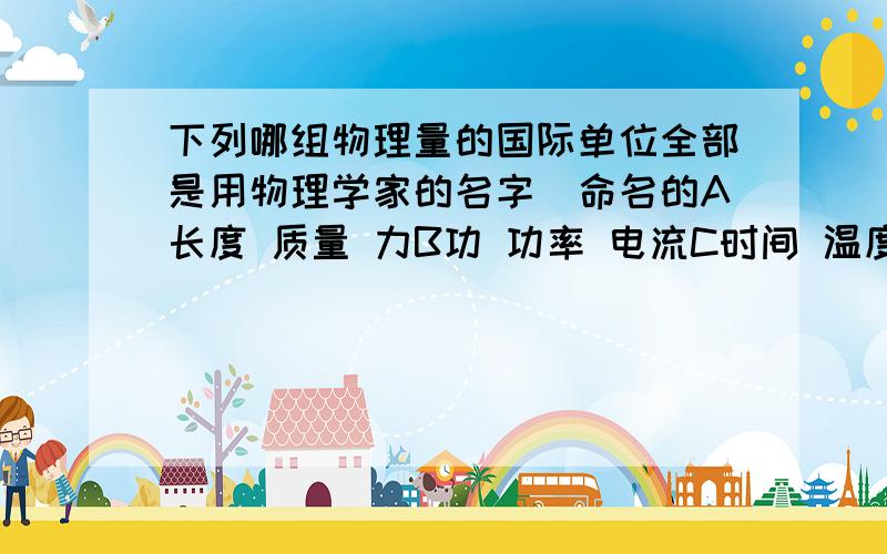 下列哪组物理量的国际单位全部是用物理学家的名字鯠命名的A长度 质量 力B功 功率 电流C时间 温度D能量 密度 电压