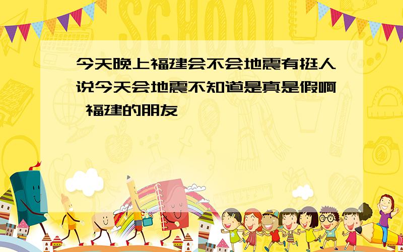 今天晚上福建会不会地震有挺人说今天会地震不知道是真是假啊 福建的朋友