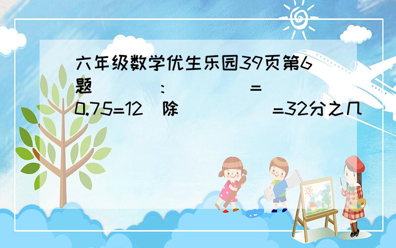 六年级数学优生乐园39页第6题（   ）：（    ）=0.75=12（除）（    ）=32分之几