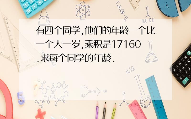 有四个同学,他们的年龄一个比一个大一岁,乘积是17160.求每个同学的年龄.