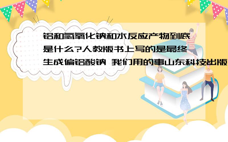 铝和氢氧化钠和水反应产物到底是什么?人教版书上写的是最终生成偏铝酸钠 我们用的事山东科技出版社的生成的是四羟基合铝酸钠 到底是怎么个情况?