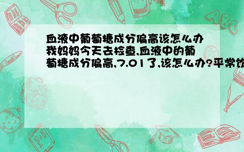 血液中葡萄糖成分偏高该怎么办我妈妈今天去检查,血液中的葡萄糖成分偏高,7.01了,该怎么办?平常饮食要注意什么?我妈妈40岁了