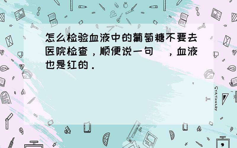 怎么检验血液中的葡萄糖不要去医院检查，顺便说一句`，血液也是红的。