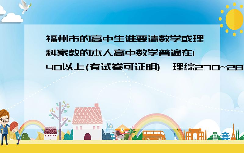 福州市的高中生谁要请数学或理科家教的本人高中数学普遍在140以上(有试卷可证明),理综270~280.并有一定家教经验!地点：最好临近大学城,时间：周末,费用共同商定