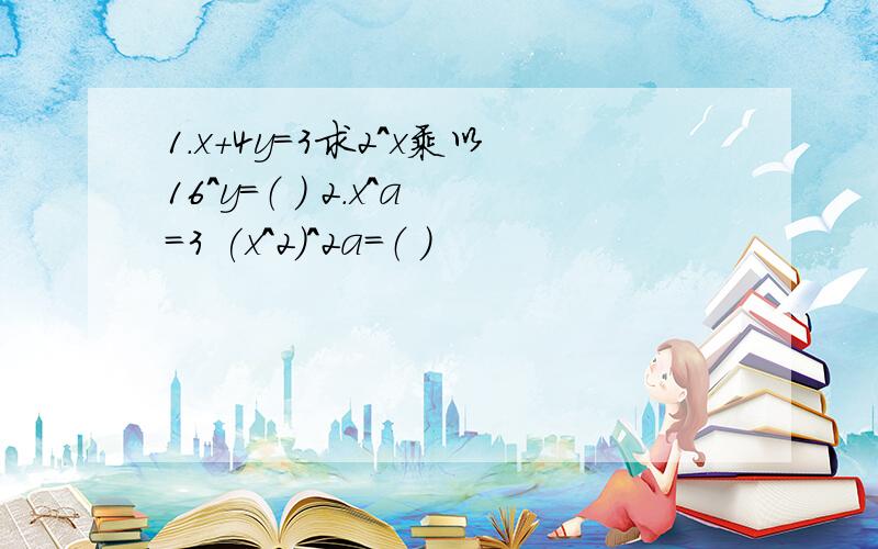 1．x+4y=3求2^x乘以16^y=（ ） 2．x^a=3 (x＾2）＾2a＝（ ）