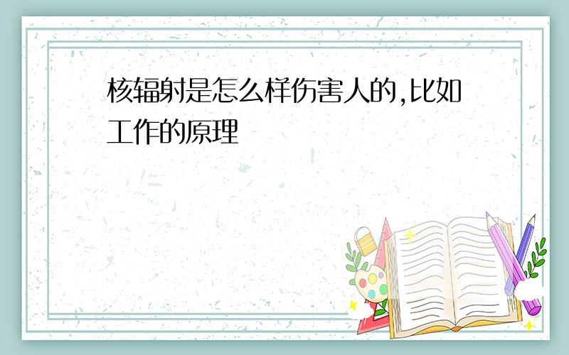 核辐射是怎么样伤害人的,比如工作的原理