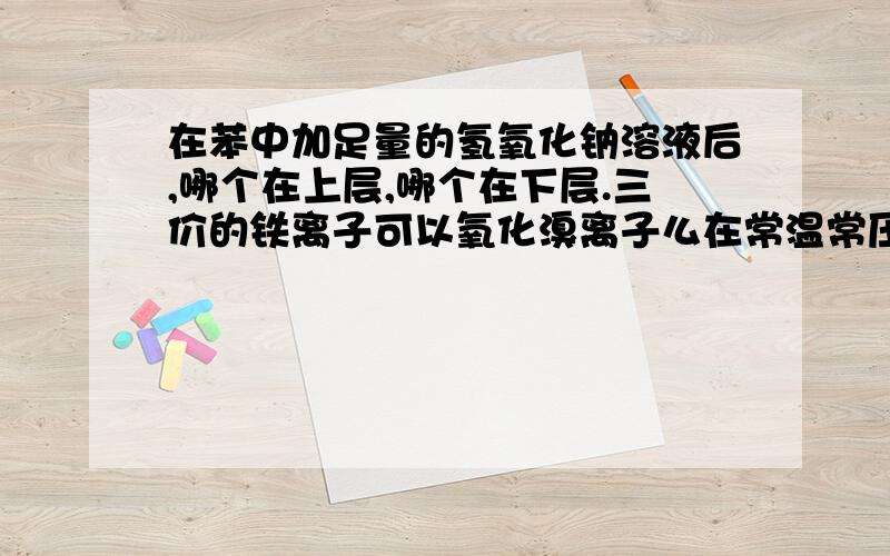 在苯中加足量的氢氧化钠溶液后,哪个在上层,哪个在下层.三价的铁离子可以氧化溴离子么在常温常压下,气体的体积和标况下比,哪个大过氧化钾和水反应的方程是什么有机中的-NH2中的原子是