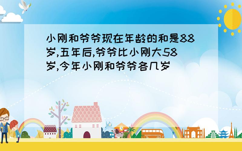 小刚和爷爷现在年龄的和是88岁,五年后,爷爷比小刚大58岁,今年小刚和爷爷各几岁