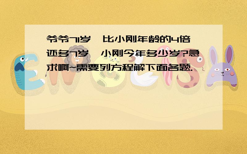 爷爷71岁,比小刚年龄的4倍还多7岁,小刚今年多少岁?急求啊~需要列方程解下面各题.