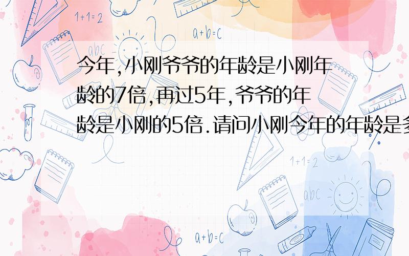 今年,小刚爷爷的年龄是小刚年龄的7倍,再过5年,爷爷的年龄是小刚的5倍.请问小刚今年的年龄是多少?