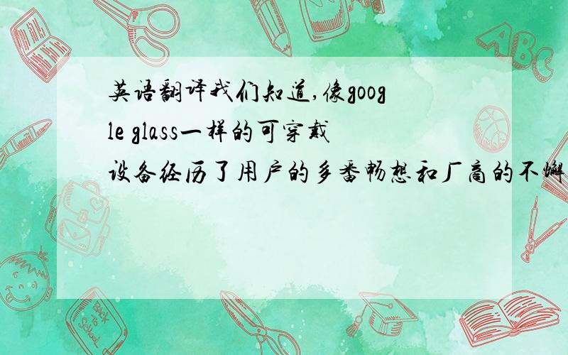 英语翻译我们知道,像google glass一样的可穿戴设备经历了用户的多番畅想和厂商的不懈尝试之后,终于走到今天这个阶段.用户也开始把注意力从智能手机和平板电脑领域转移过来.理论上来说,go