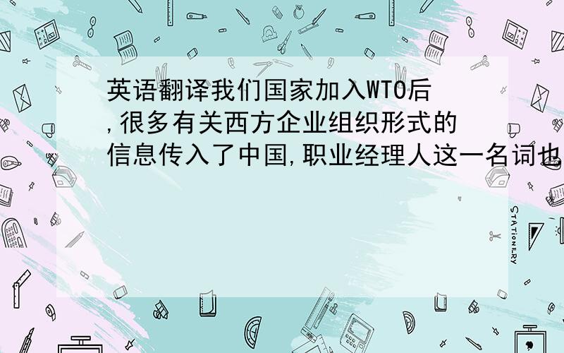 英语翻译我们国家加入WTO后,很多有关西方企业组织形式的信息传入了中国,职业经理人这一名词也为企业界人士所熟知,随着国有企业发展,特别是中国经济多元所有制结构的形成,越来越多的