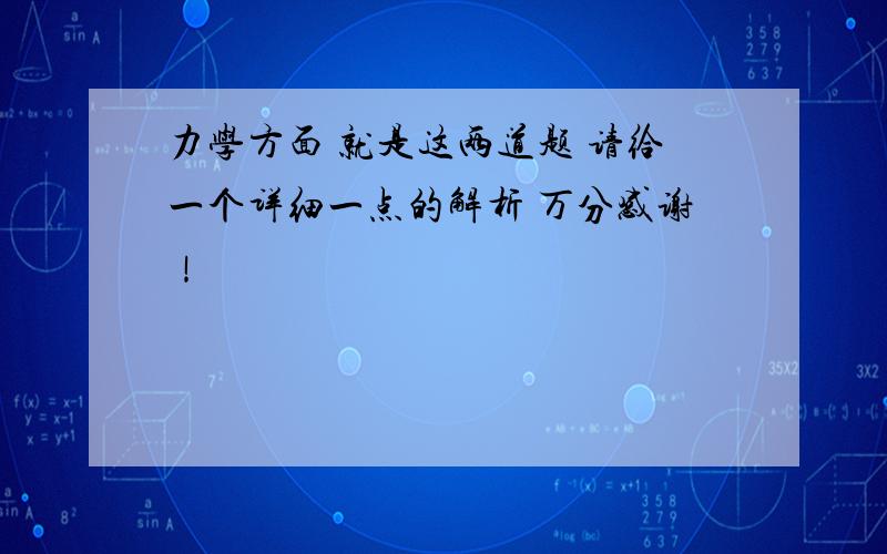 力学方面 就是这两道题 请给一个详细一点的解析 万分感谢！