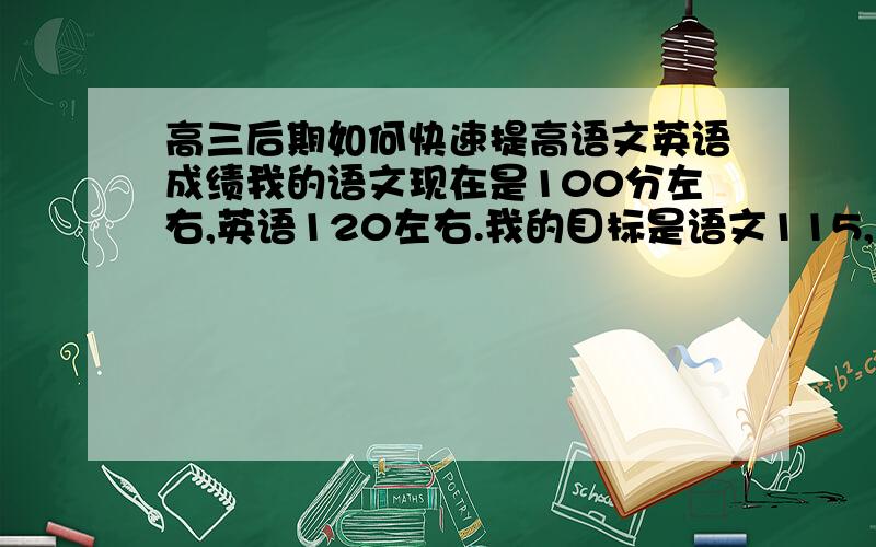 高三后期如何快速提高语文英语成绩我的语文现在是100分左右,英语120左右.我的目标是语文115,英语130.现在就60多天了,不好说啊,每一项都比别人少点分,加在一起就多了