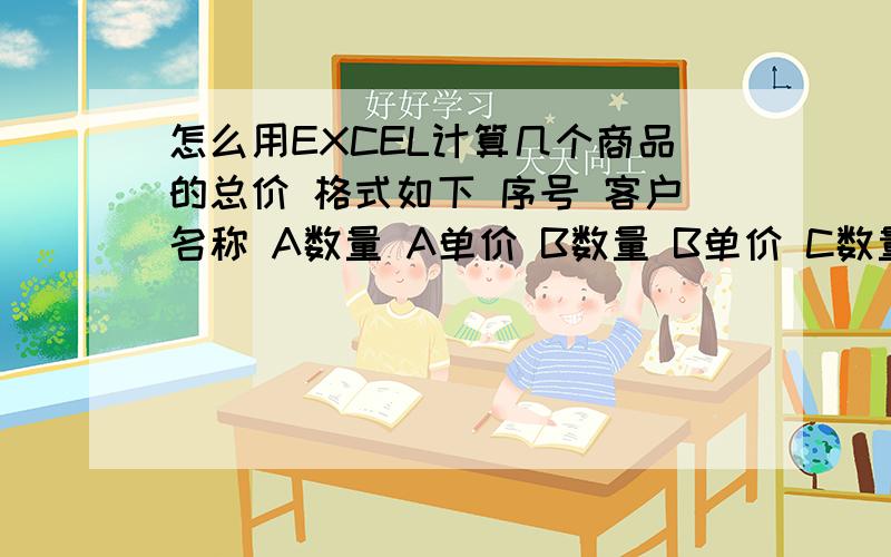 怎么用EXCEL计算几个商品的总价 格式如下 序号 客户名称 A数量 A单价 B数量 B单价 C数量 C单价 总计序号 客户名称  A数量 单价 B数量 单价 C数量 单价 总计1110201        1110202        1110203