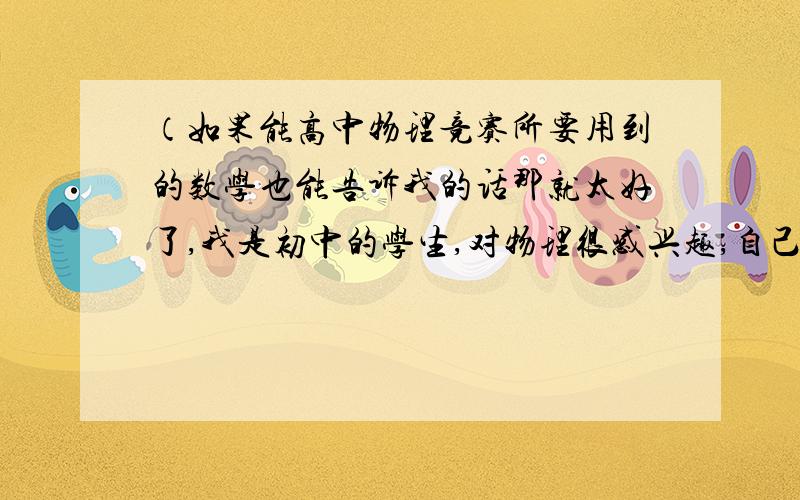 （如果能高中物理竞赛所要用到的数学也能告诉我的话那就太好了,我是初中的学生,对物理很感兴趣,自己也看了一些高中物理的书,虽然看不懂,但知道很多题都涉及到数学的三角函数,也许很