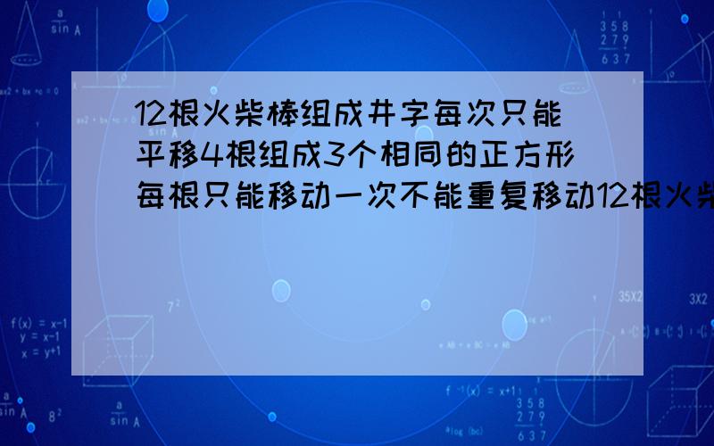 12根火柴棒组成井字每次只能平移4根组成3个相同的正方形每根只能移动一次不能重复移动12根火柴棒组成井字形，每次只能平移其中的4根，使原图形变成3个相同的正方形，每根只能移动一