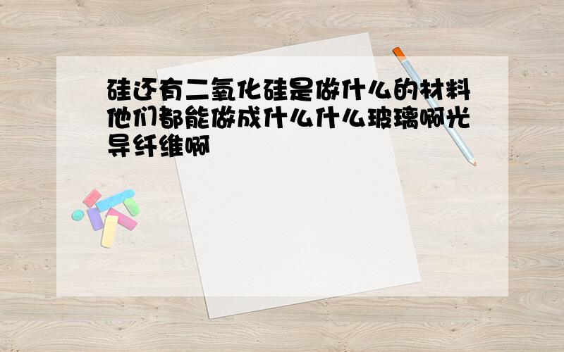 硅还有二氧化硅是做什么的材料他们都能做成什么什么玻璃啊光导纤维啊