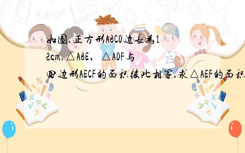 如图,正方形ABCD边长为12cm,△ABE、△ADF与四边形AECF的面积彼此相等,求△AEF的面积.