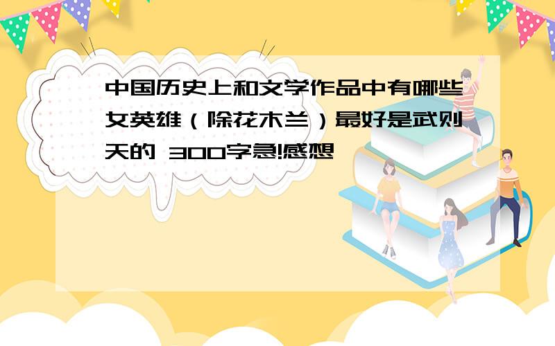 中国历史上和文学作品中有哪些女英雄（除花木兰）最好是武则天的 300字急!感想