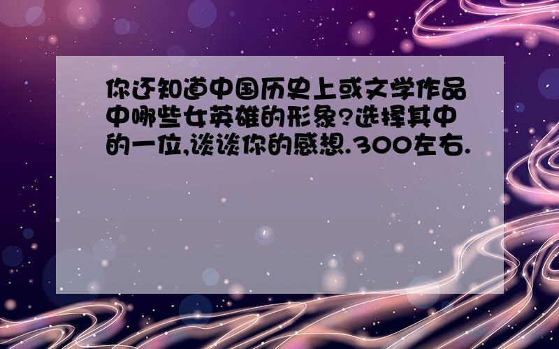 你还知道中国历史上或文学作品中哪些女英雄的形象?选择其中的一位,谈谈你的感想.300左右.