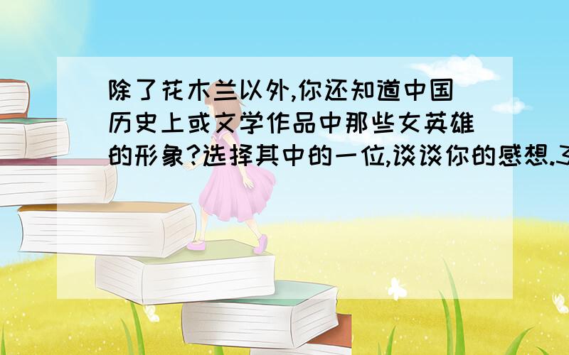 除了花木兰以外,你还知道中国历史上或文学作品中那些女英雄的形象?选择其中的一位,谈谈你的感想.300字左右