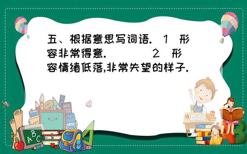 五、根据意思写词语.(1)形容非常得意.( ) (2)形容情绪低落,非常失望的样子.( )