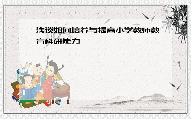 浅谈如何培养与提高小学教师教育科研能力