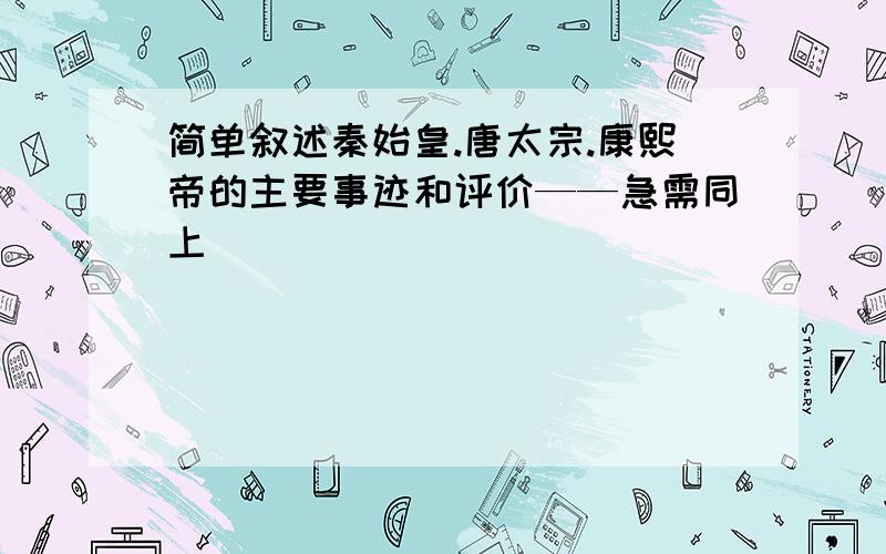 简单叙述秦始皇.唐太宗.康熙帝的主要事迹和评价——急需同上