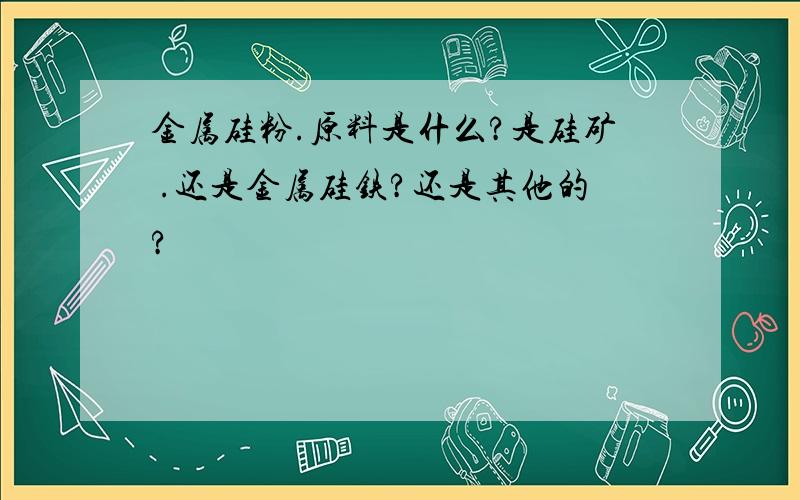 金属硅粉.原料是什么?是硅矿 .还是金属硅铁?还是其他的?