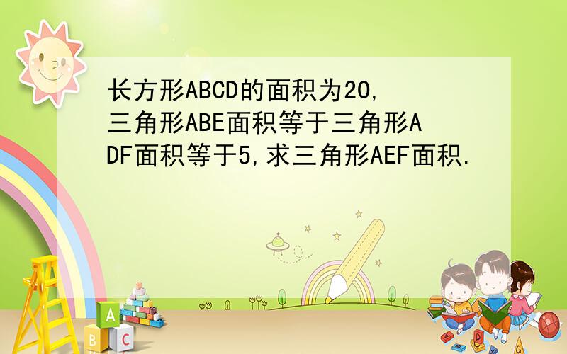 长方形ABCD的面积为20,三角形ABE面积等于三角形ADF面积等于5,求三角形AEF面积.