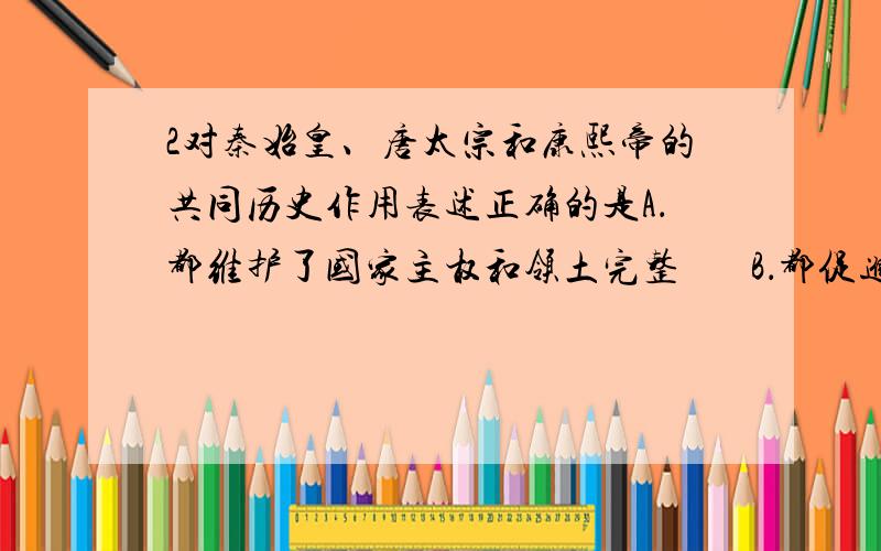 2对秦始皇、唐太宗和康熙帝的共同历史作用表述正确的是A．都维护了国家主权和领土完整       B．都促进了统一多民族国家的发展C．都促进了盛世局面的出现           D．都是地主阶级的杰