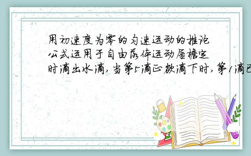 用初速度为零的匀速运动的推论公式运用于自由落体运动屋檐定时滴出水滴,当第5滴正欲滴下时,第1滴已刚好到达地面,而第3滴于第2滴正分别位于高于的窗户的上下沿,取g=10m/s2.问：(1)此屋檐