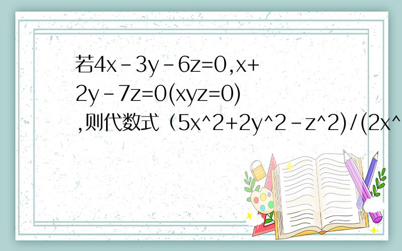 若4x-3y-6z=0,x+2y-7z=0(xyz=0),则代数式（5x^2+2y^2-z^2)/(2x^2-3y^2-10z^2）的值等于_____?