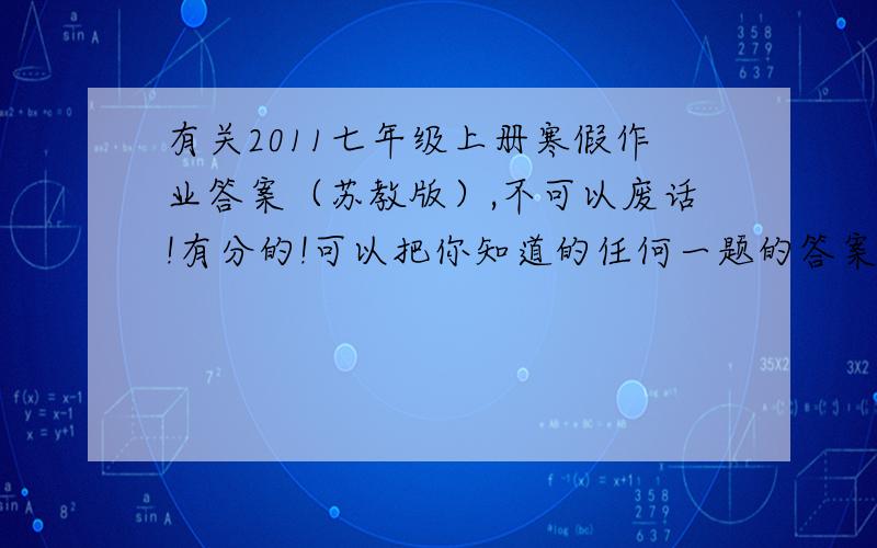 有关2011七年级上册寒假作业答案（苏教版）,不可以废话!有分的!可以把你知道的任何一题的答案发给我,记得要标页码和题号!