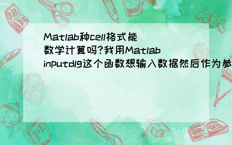 Matlab种cell格式能数学计算吗?我用Matlabinputdlg这个函数想输入数据然后作为参数进行处理的可是输入的数据格式为cell,不能进行计算!用double等函数也不行,请问应该如何做