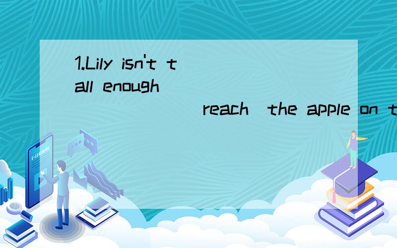 1.Lily isn't tall enough__________(reach)the apple on the tree 2.Everybody in our class think he is easy______ A.to get on B.to get on with C .for getting on D.getting on with3.He will try to save some money as much as i can.(同义句转换) He will