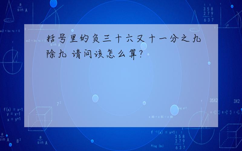 括号里的负三十六又十一分之九除九 请问该怎么算?