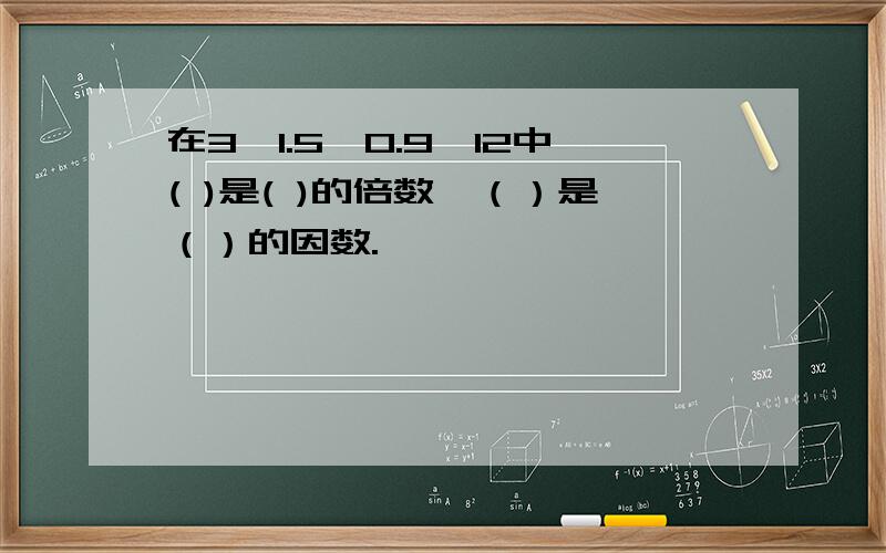 在3,1.5,0.9,12中( )是( )的倍数,（）是（）的因数.