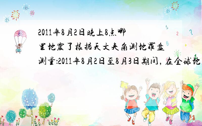 2011年8月2日晚上8点哪里地震了根据天文夹角测地罗盘测量：2011年8月2日至8月3日期间，在全球地震的序列中，将要出现一次接近MS≥8.0级的地震。我国山西阳泉（东经113.4° 37.0°）或山西大同