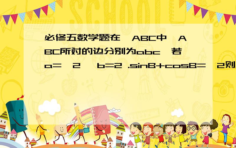 必修五数学题在△ABC中∠ABC所对的边分别为abc,若a=√2 ,b=2 .sinB+cosB=√2则∠A的大小为多少?